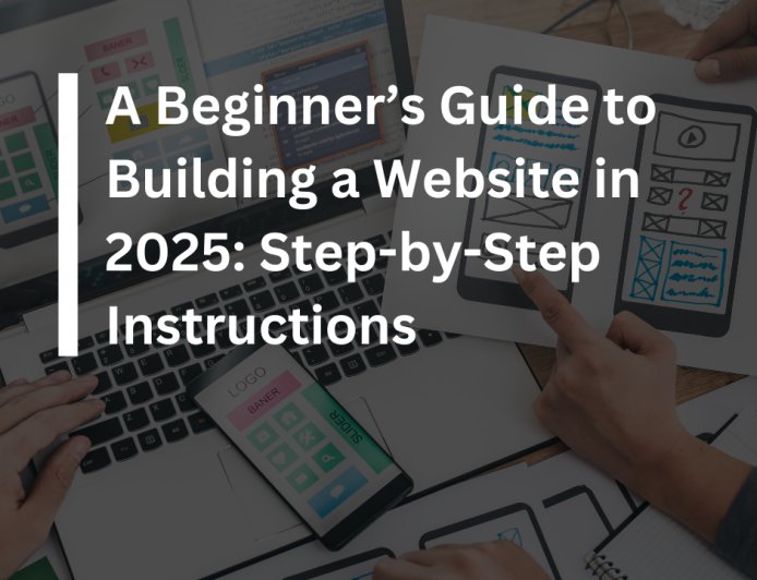 A Beginner’s Guide to Building a Website in 2025: Step-by-Step Instructions