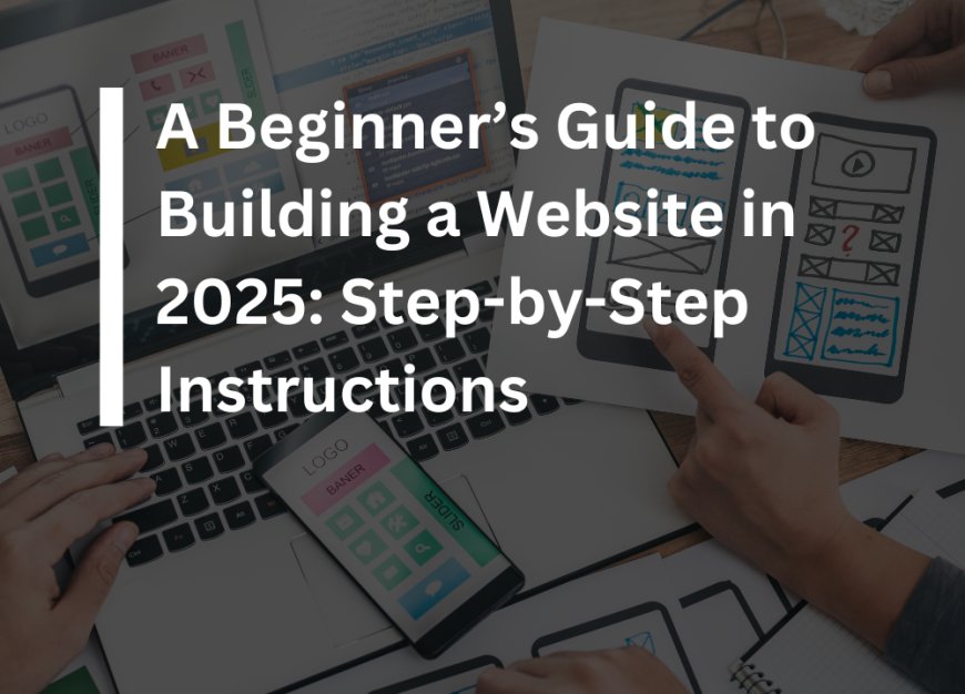 A Beginner’s Guide to Building a Website in 2025: Step-by-Step Instructions